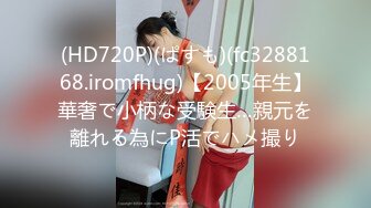 (HD720P)(ぱすも)(fc3288168.iromfhug)【2005年生】華奢で小柄な受験生…親元を離れる為にP活でハメ撮り