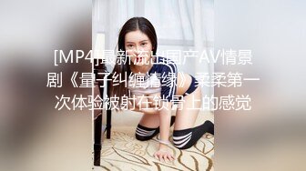 [MP4]最新流出国产AV情景剧《量子纠缠情缘》柔柔第一次体验被射在锁骨上的感觉