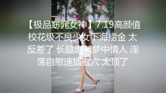 【极品窈窕女神】7.19高颜值校花级不良少女下海捞金 太反差了 长腿炮架梦中情人 淫荡自慰速插蜜穴 太顶了