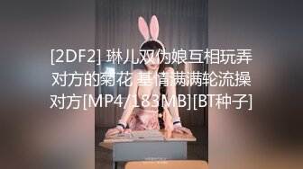 [2DF2] 琳儿双伪娘互相玩弄对方的菊花 基情满满轮流操对方[MP4/183MB][BT种子]