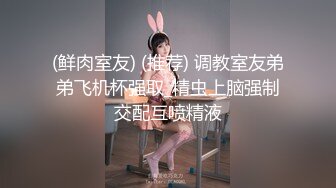 (鲜肉室友) (推荐) 调教室友弟弟飞机杯强取_精虫上脑强制交配互喷精液