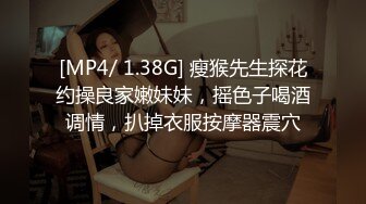 [MP4/ 1.38G] 瘦猴先生探花约操良家嫩妹妹，摇色子喝酒调情，扒掉衣服按摩器震穴