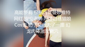 高能萝莉 极品玲珑曼妙推特网红 安安老师 吊带白丝猫娘Cos秀 奶子又涨大了一圈 幻龙肉棒激攻嫩穴