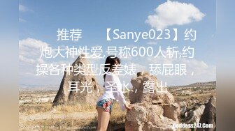 ❣️推荐❣️【Sanye023】约炮大神性爱,号称600人斩,约操各种类型反差婊，舔屁眼，耳光，圣水，露出