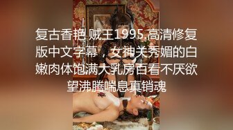 复古香艳 贼王1995.高清修复版中文字幕，女神关秀媚的白嫩肉体饱满大乳房百看不厌欲望沸腾喘息真销魂