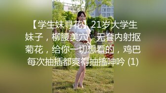 【学生妹寻花】21岁大学生妹子，柳腰美穴，无套内射抠菊花，给你一切想看的，鸡巴每次抽插都爽得抽搐呻吟 (1)