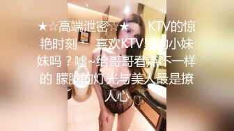 ★☆高端泄密☆★❤️KTV的惊艳时刻❤️喜欢KTV里的小妹妹吗？嘘~给哥哥看点不一样的 朦胧的灯光与美人最是撩人心