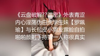 《云盘破解??泄密》外表青涩内心淫荡伪白虎学生妹【罗珮瑜】与长包皮小男友露脸自拍啪啪颜射手持第一人称很真实