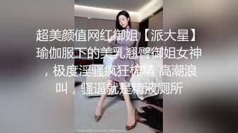 超美颜值网红御姐【派大星】瑜伽服下的美乳翘臀御姐女神，极度淫骚疯狂榨精 高潮浪叫，骚逼就是精液厕所