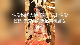 性爱约炮大神『西门庆』性爱甄选 无套内射极品蜜桃臀女神们