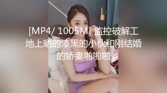 [MP4/ 1005M] 监控破解工地上晒的漆黑的小伙和刚结婚的娇妻啪啪啪