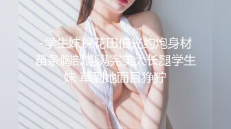 -学生妹探花田伯光约炮身材苗条胸部饱满完美大长腿学生妹 草到她面目狰狞