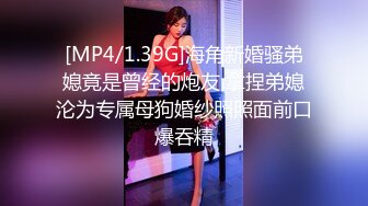 [MP4/1.39G]海角新婚骚弟媳竟是曾经的炮友 拿捏弟媳沦为专属母狗婚纱照照面前口爆吞精