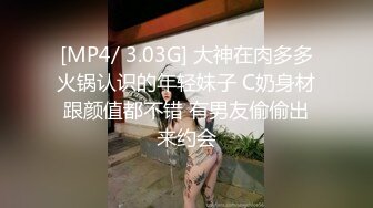 [MP4/ 3.03G] 大神在肉多多火锅认识的年轻妹子 C奶身材跟颜值都不错 有男友偷偷出来约会