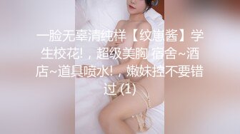 一脸无辜清纯样【纹崽酱】学生校花!，超级美胸 宿舍~酒店~道具喷水!，嫩妹控不要错过 (1)