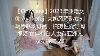 【OnlyFans】2023年亚籍女优 Ayakofuji 大奶风骚熟女刘玥等联动订阅，拍摄性爱订阅视频 女伴有白人也有亚洲人双女接吻 23