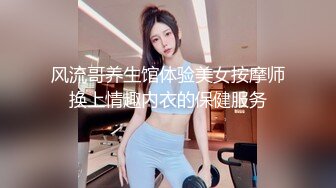 风流哥养生馆体验美女按摩师换上情趣内衣的保健服务