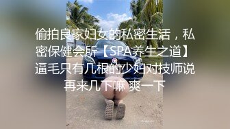 偷拍良家妇女的私密生活，私密保健会所【SPA养生之道】逼毛只有几根的少妇对技师说再来几下嘛 爽一下