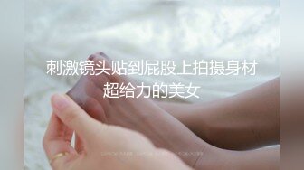 刺激镜头贴到屁股上拍摄身材超给力的美女