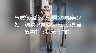 气质很佳的健身教练御姐美少妇，调教单男添足吃逼道具自慰再打飞机无套啪啪