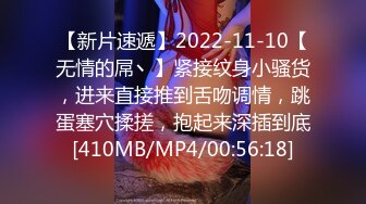 【新片速遞】2022-11-10【无情的屌丶】紧接纹身小骚货，进来直接推到舌吻调情，跳蛋塞穴揉搓，抱起来深插到底[410MB/MP4/00:56:18]