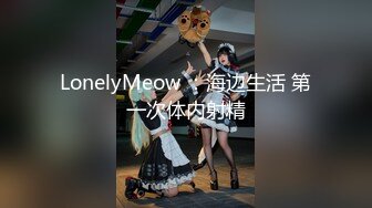 LonelyMeow ：海边生活 第一次体内射精