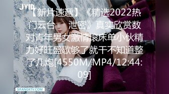 【新片速遞】《精选2022热门云台㊙️泄密》真实欣赏数对青年男女激情滚床单小伙精力好旺盛歇够了就干不知道整了几炮[4550M/MP4/12:44:09]