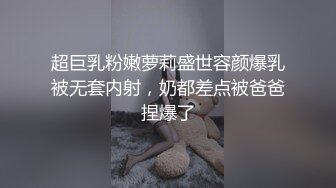 超巨乳粉嫩萝莉盛世容颜爆乳被无套内射，奶都差点被爸爸捏爆了