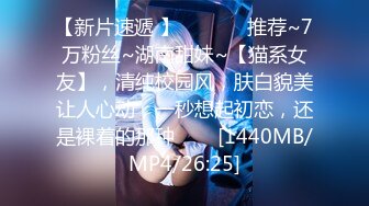 【新片速遞 】 ✨✨✨♈ 推荐~7万粉丝~湖南甜妹~【猫系女友】，清纯校园风，肤白貌美让人心动，一秒想起初恋，还是裸着的那种✨✨✨[1440MB/MP4/26:25]