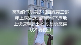 高颜值气质美少妇自慰第三部 床上露逼近距离特写下床地上快速摩擦出水 很是诱惑喜欢不要错过