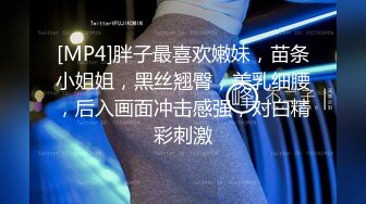 [MP4]胖子最喜欢嫩妹，苗条小姐姐，黑丝翘臀，美乳细腰，后入画面冲击感强，对白精彩刺激