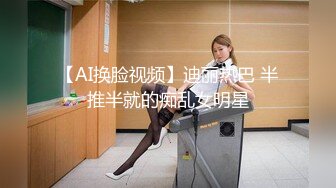 【AI换脸视频】迪丽热巴 半推半就的痴乱女明星