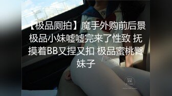 【极品厕拍】魔手外购前后景极品小妹嘘嘘完来了性致 抚摸着BB又捏又扣 极品蜜桃臀妹子