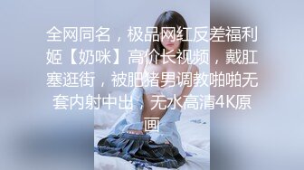 全网同名，极品网红反差福利姬【奶咪】高价长视频，戴肛塞逛街，被肥猪男调教啪啪无套内射中出，无水高清4K原画