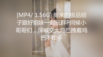 [MP4/ 1.56G] 新来的极品妞子跟好姐妹一起玩群P伺候小哥哥们，深喉交大鸡巴拽着鸡巴不松手