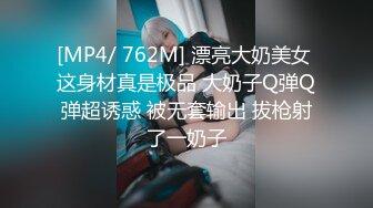 [MP4/ 762M] 漂亮大奶美女 这身材真是极品 大奶子Q弹Q弹超诱惑 被无套输出 拔枪射了一奶子