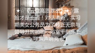 ★☆《云盘高质泄密》★☆露脸才是王道！对话清晰，实习期美女公务员为了转正无奈与领导开房啪啪，浴室干到床上，嗲叫声响亮 (2)