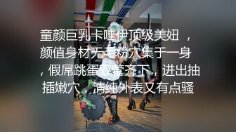 童颜巨乳卡哇伊顶级美妞 ，颜值身材无毛粉穴集于一身 ，假屌跳蛋双管齐下，进出抽插嫩穴，清纯外表又有点骚