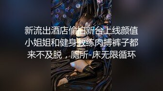 新流出酒店偷拍新台上线颜值小姐姐和健身教练肉搏裤子都来不及脱，厕所-床无限循环