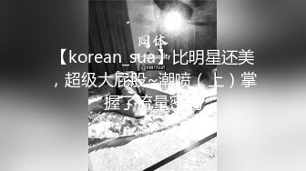 【korean_sua】比明星还美，超级大屁股~潮喷（上）掌握了流量密码