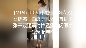 [MP4/ 1.05G] 颜值姐妹花双女诱惑！白嫩美乳骚穴互插！张开双腿震动棒猛捅，闭眼享受娇喘呻吟