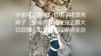 小宝寻花甜美白皙格子裙漂亮妹子，脱掉内裤骑坐身上露大白屁股，口交抽插猛操骑坐自己动