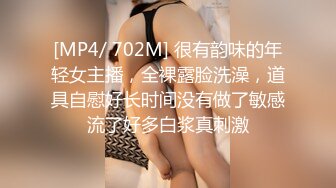 [MP4/ 702M] 很有韵味的年轻女主播，全裸露脸洗澡，道具自慰好长时间没有做了敏感流了好多白浆真刺激