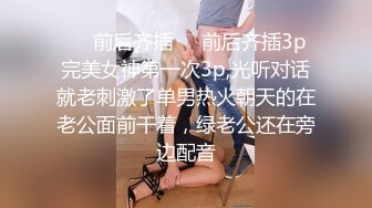 ❤️前后齐插❤️前后齐插3p完美女神第一次3p,光听对话就老刺激了单男热火朝天的在老公面前干着，绿老公还在旁边配音