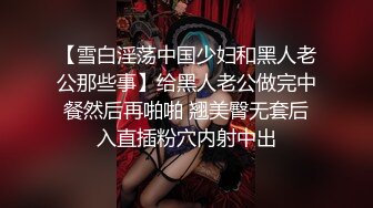 【雪白淫荡中国少妇和黑人老公那些事】给黑人老公做完中餐然后再啪啪 翘美臀无套后入直插粉穴内射中出