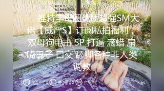 ❤️推特字母圈优质超强SM大佬【威严S】订阅私拍福利，双母狗电击 SP 打逼 滴蜡 扇嘴巴子 口交 舔脚各种非人类调教