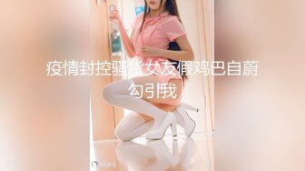 疫情封控骚货女友假鸡巴自蔚勾引我