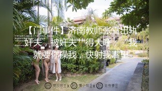 【门事件】济南教师张雪出轨奸夫，被奸夫艹得大呼：“我就要你操我，快射我嘴里