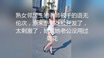 熟女邻居生物老师被干的语无伦次，原来是菊花被开发了，太刺激了，她说她老公没用过菊花