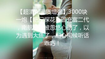 【超清AI画质增强】3000块一炮【肥尸探花】冒充富二代，南航空姐被忽悠心动了，以为遇到大鱼了，耐心伺候听话乖巧！